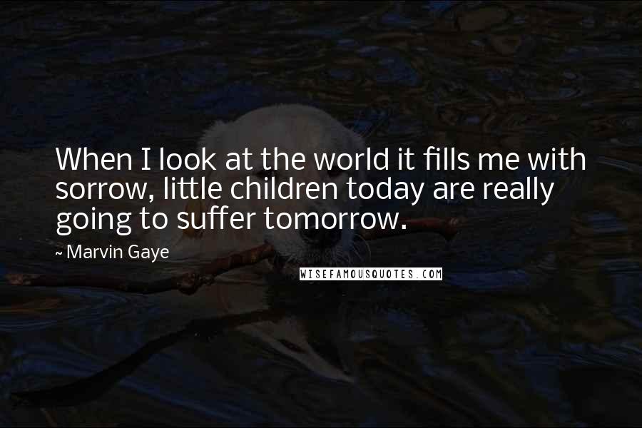 Marvin Gaye Quotes: When I look at the world it fills me with sorrow, little children today are really going to suffer tomorrow.