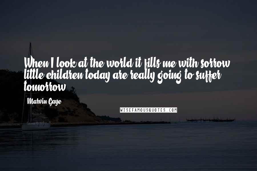 Marvin Gaye Quotes: When I look at the world it fills me with sorrow, little children today are really going to suffer tomorrow.