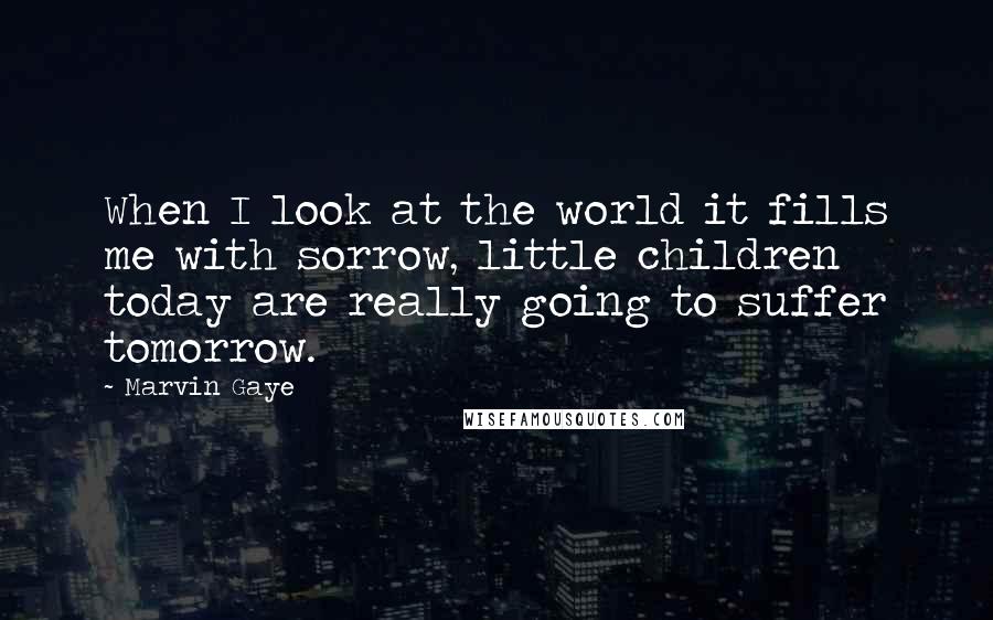 Marvin Gaye Quotes: When I look at the world it fills me with sorrow, little children today are really going to suffer tomorrow.