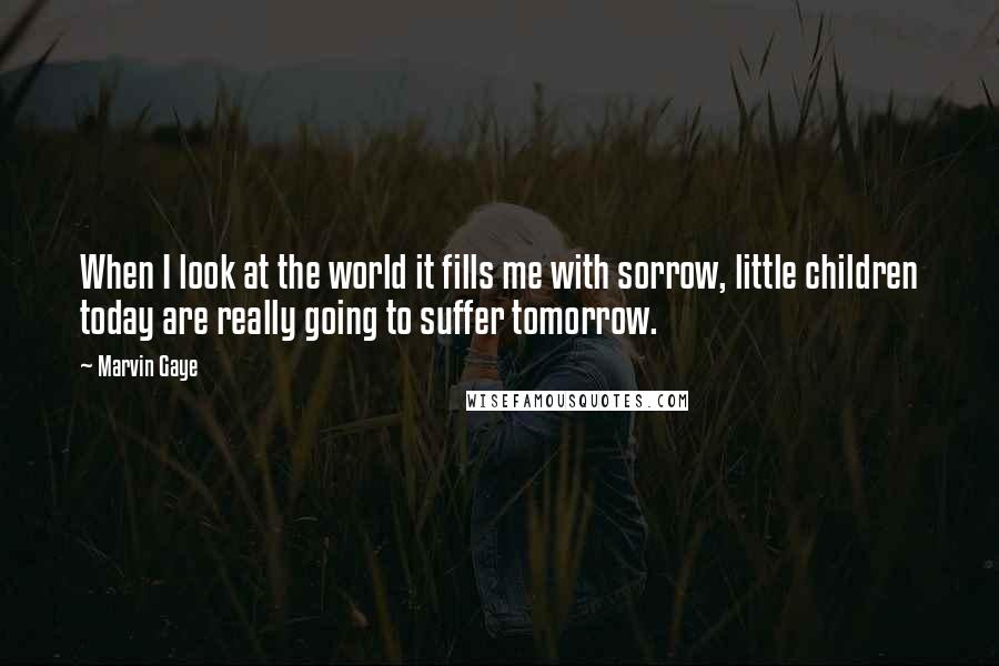 Marvin Gaye Quotes: When I look at the world it fills me with sorrow, little children today are really going to suffer tomorrow.