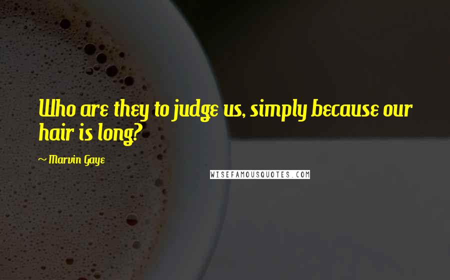Marvin Gaye Quotes: Who are they to judge us, simply because our hair is long?