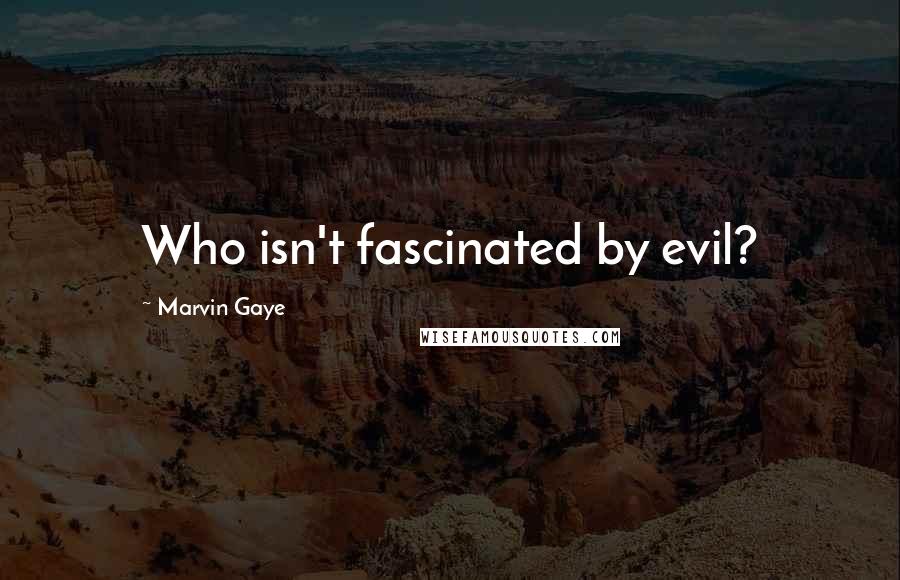 Marvin Gaye Quotes: Who isn't fascinated by evil?