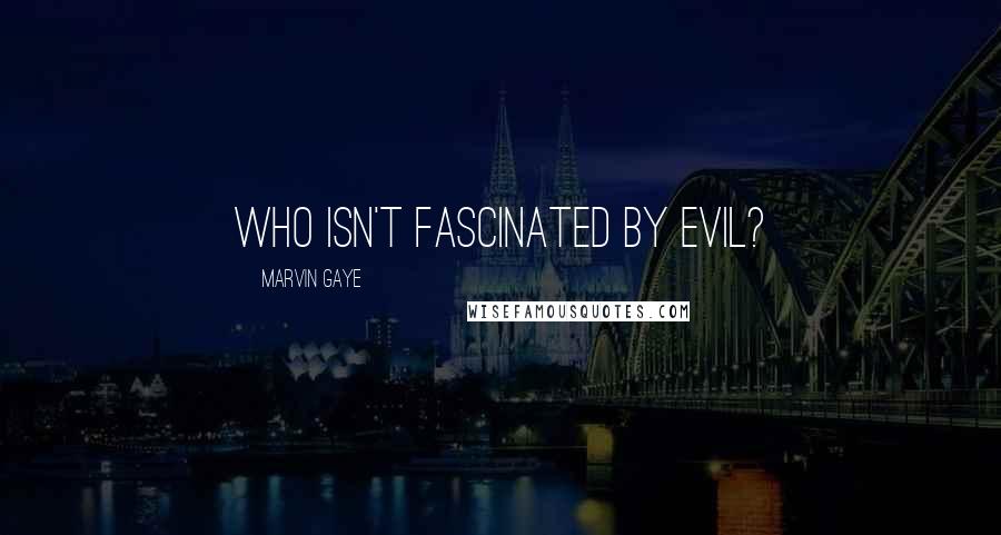 Marvin Gaye Quotes: Who isn't fascinated by evil?