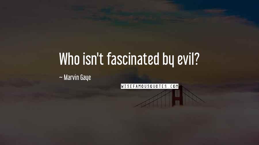 Marvin Gaye Quotes: Who isn't fascinated by evil?