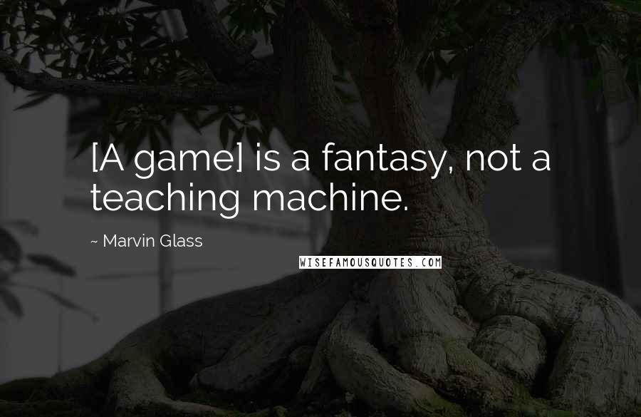 Marvin Glass Quotes: [A game] is a fantasy, not a teaching machine.