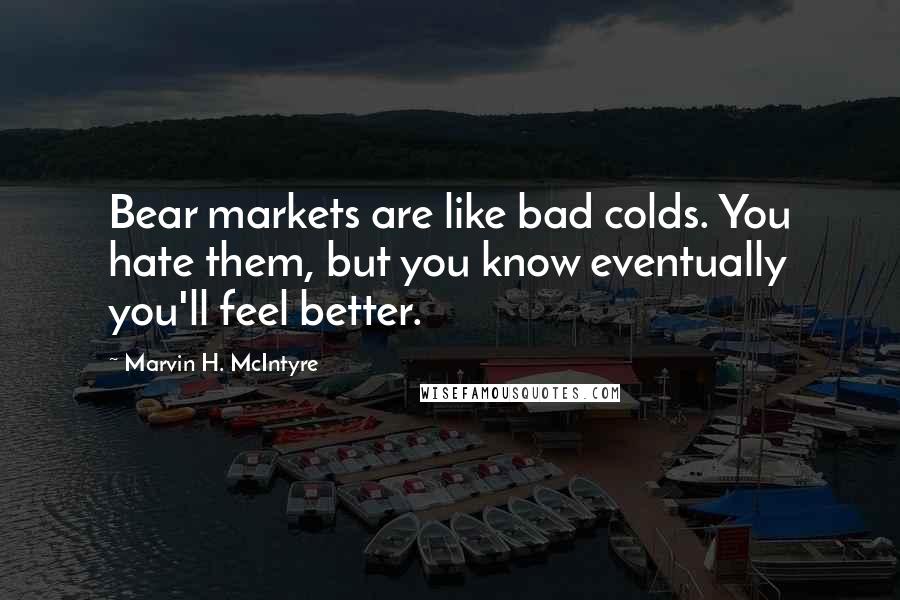 Marvin H. McIntyre Quotes: Bear markets are like bad colds. You hate them, but you know eventually you'll feel better.