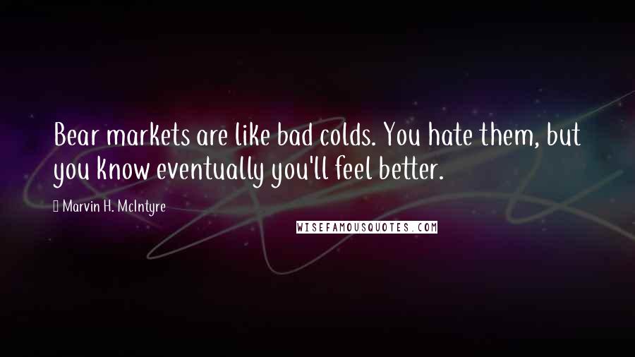 Marvin H. McIntyre Quotes: Bear markets are like bad colds. You hate them, but you know eventually you'll feel better.