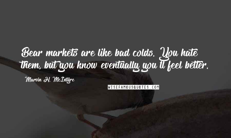 Marvin H. McIntyre Quotes: Bear markets are like bad colds. You hate them, but you know eventually you'll feel better.