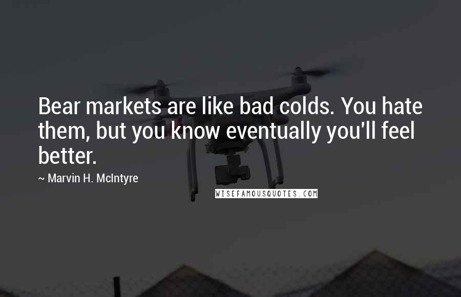 Marvin H. McIntyre Quotes: Bear markets are like bad colds. You hate them, but you know eventually you'll feel better.