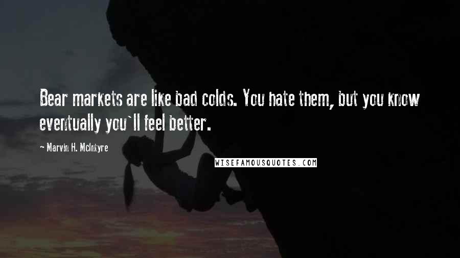 Marvin H. McIntyre Quotes: Bear markets are like bad colds. You hate them, but you know eventually you'll feel better.