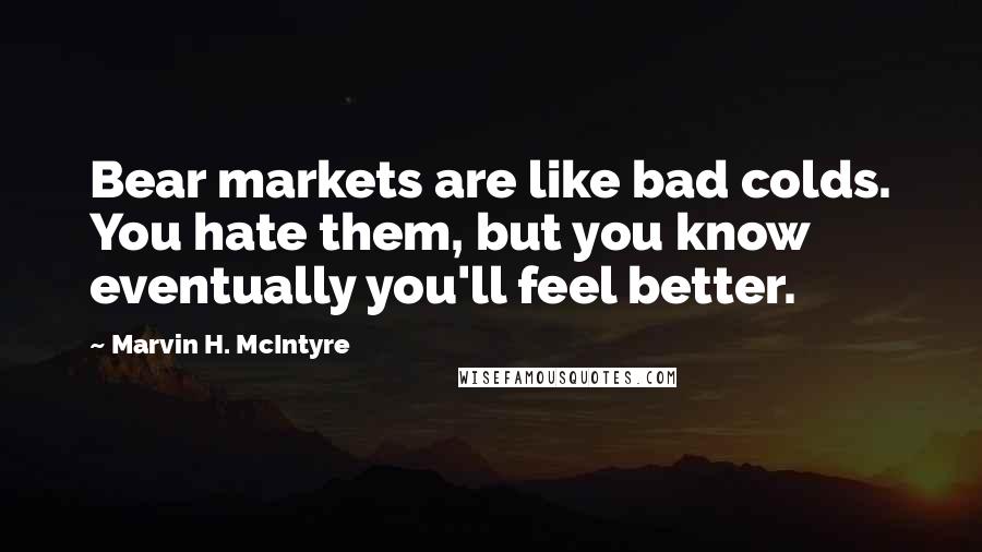 Marvin H. McIntyre Quotes: Bear markets are like bad colds. You hate them, but you know eventually you'll feel better.