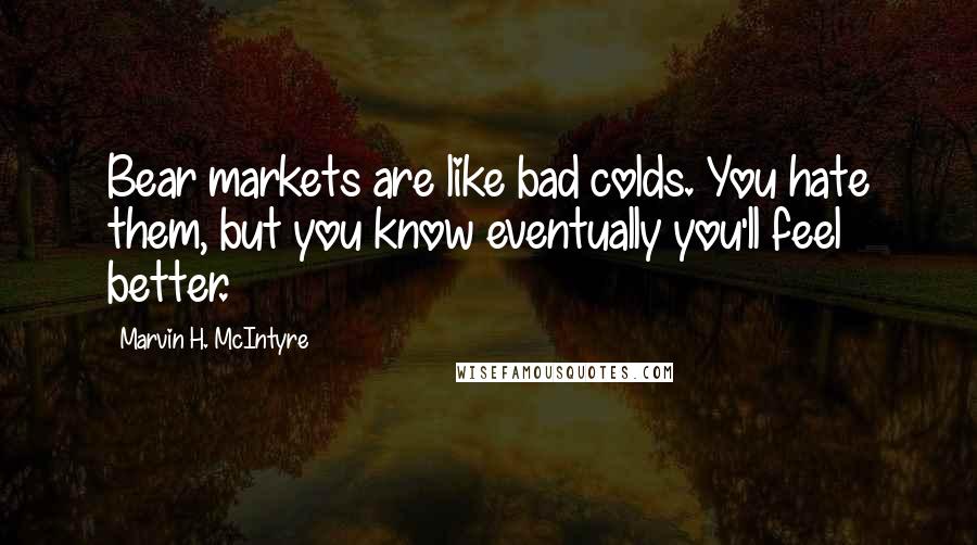 Marvin H. McIntyre Quotes: Bear markets are like bad colds. You hate them, but you know eventually you'll feel better.