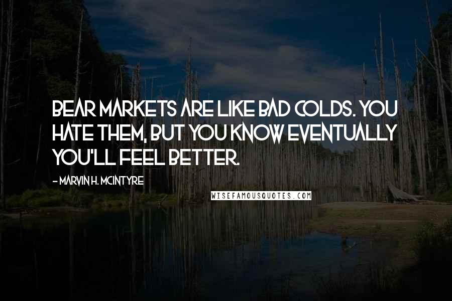 Marvin H. McIntyre Quotes: Bear markets are like bad colds. You hate them, but you know eventually you'll feel better.