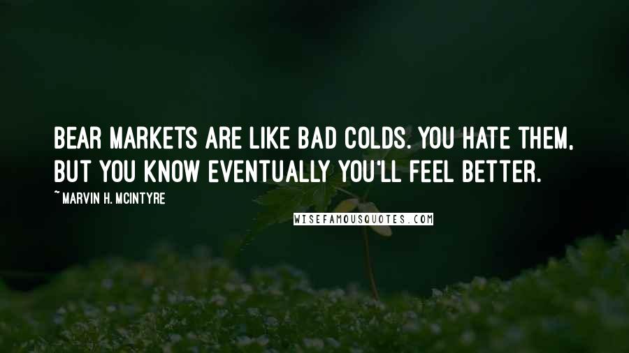 Marvin H. McIntyre Quotes: Bear markets are like bad colds. You hate them, but you know eventually you'll feel better.