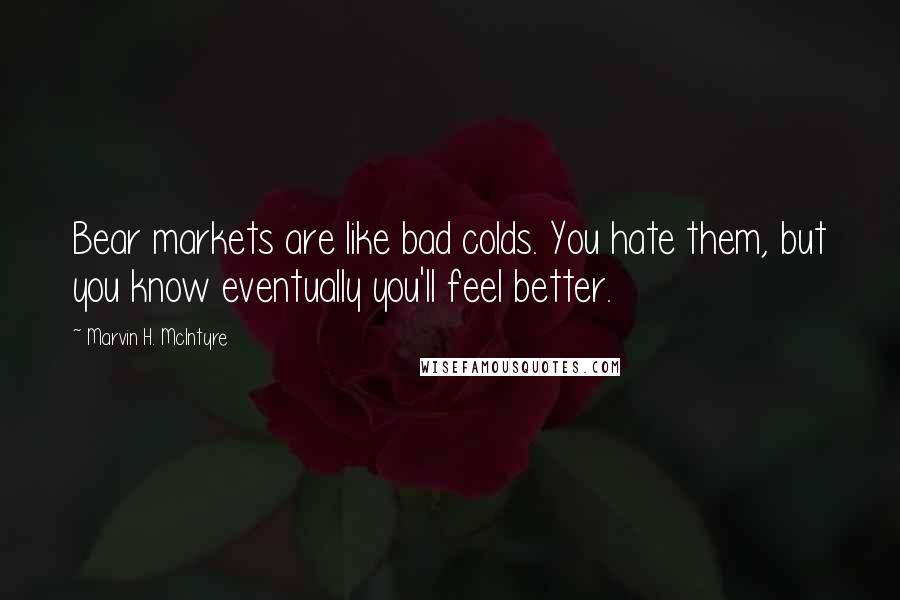 Marvin H. McIntyre Quotes: Bear markets are like bad colds. You hate them, but you know eventually you'll feel better.