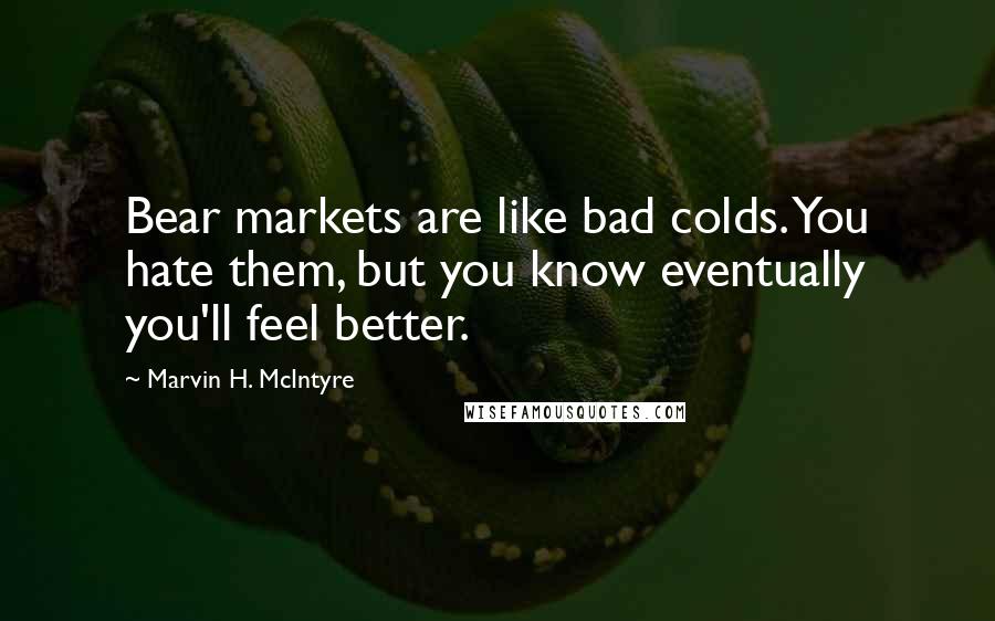 Marvin H. McIntyre Quotes: Bear markets are like bad colds. You hate them, but you know eventually you'll feel better.