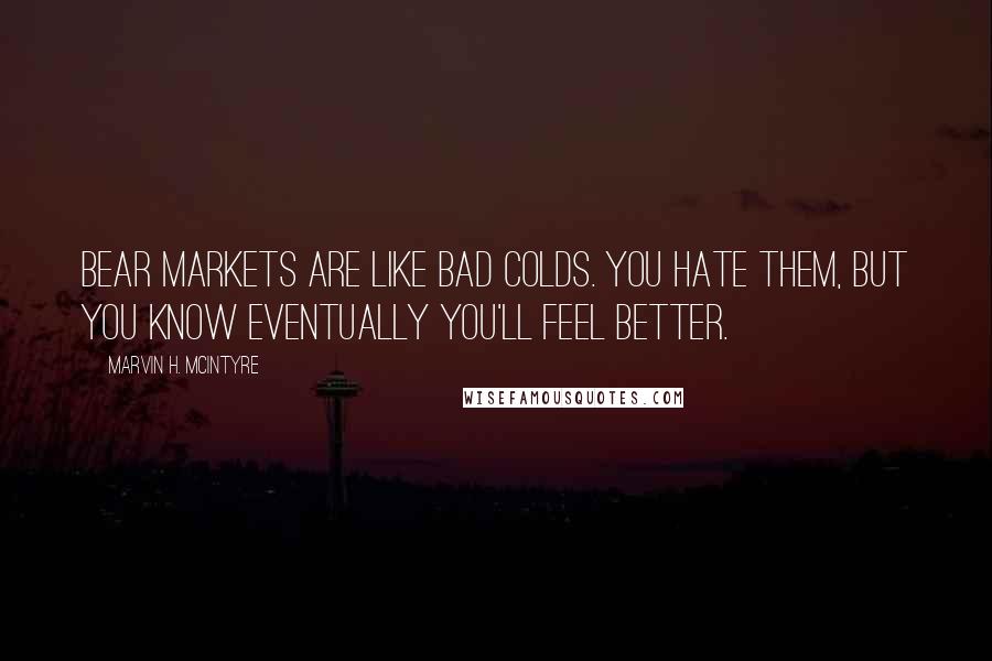 Marvin H. McIntyre Quotes: Bear markets are like bad colds. You hate them, but you know eventually you'll feel better.