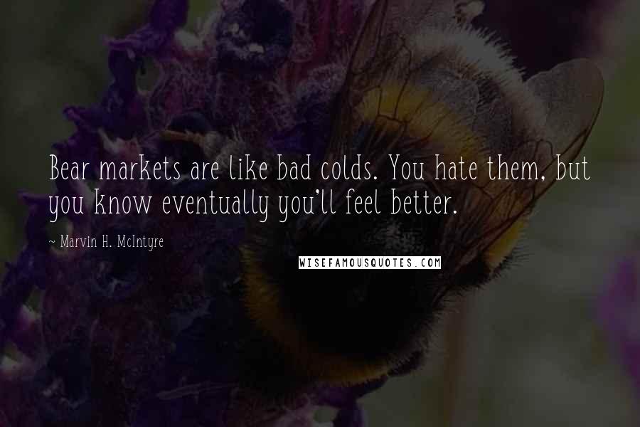 Marvin H. McIntyre Quotes: Bear markets are like bad colds. You hate them, but you know eventually you'll feel better.