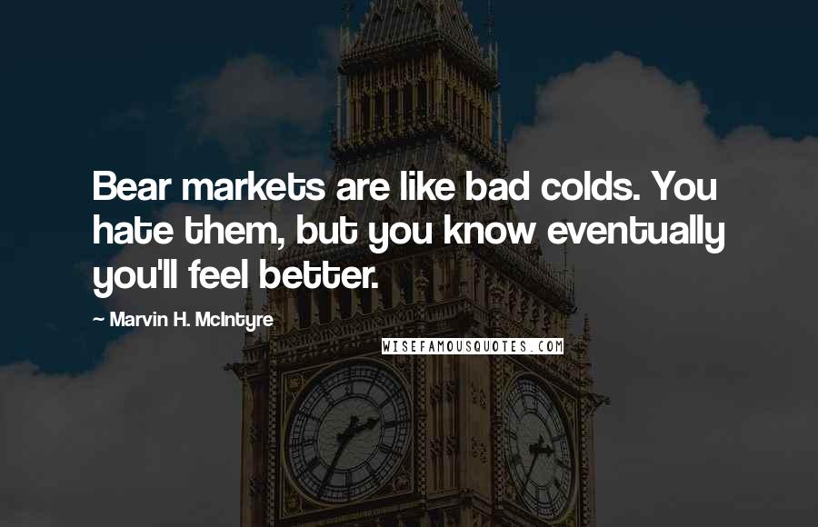 Marvin H. McIntyre Quotes: Bear markets are like bad colds. You hate them, but you know eventually you'll feel better.