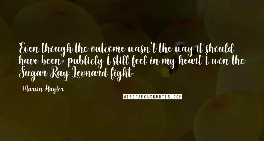 Marvin Hagler Quotes: Even though the outcome wasn't the way it should have been, publicly I still feel in my heart I won the Sugar Ray Leonard fight.