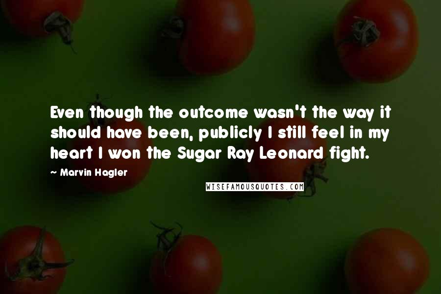 Marvin Hagler Quotes: Even though the outcome wasn't the way it should have been, publicly I still feel in my heart I won the Sugar Ray Leonard fight.