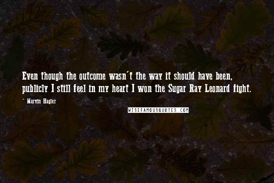 Marvin Hagler Quotes: Even though the outcome wasn't the way it should have been, publicly I still feel in my heart I won the Sugar Ray Leonard fight.