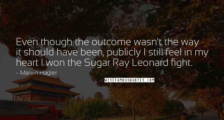 Marvin Hagler Quotes: Even though the outcome wasn't the way it should have been, publicly I still feel in my heart I won the Sugar Ray Leonard fight.