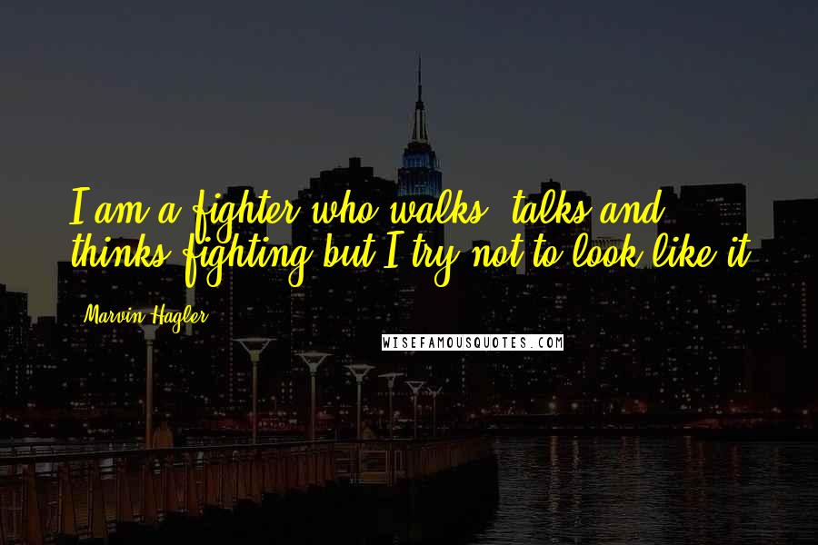 Marvin Hagler Quotes: I am a fighter who walks, talks and thinks fighting but I try not to look like it
