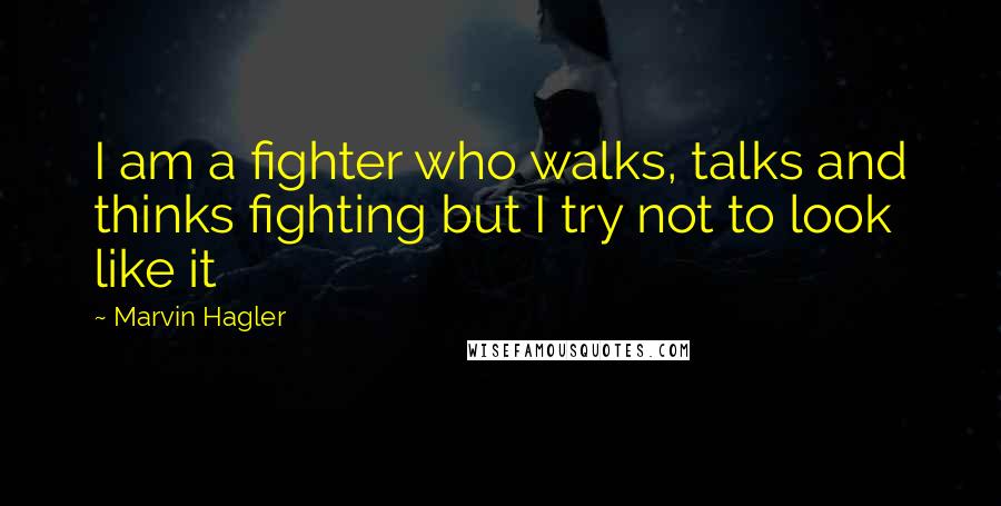 Marvin Hagler Quotes: I am a fighter who walks, talks and thinks fighting but I try not to look like it