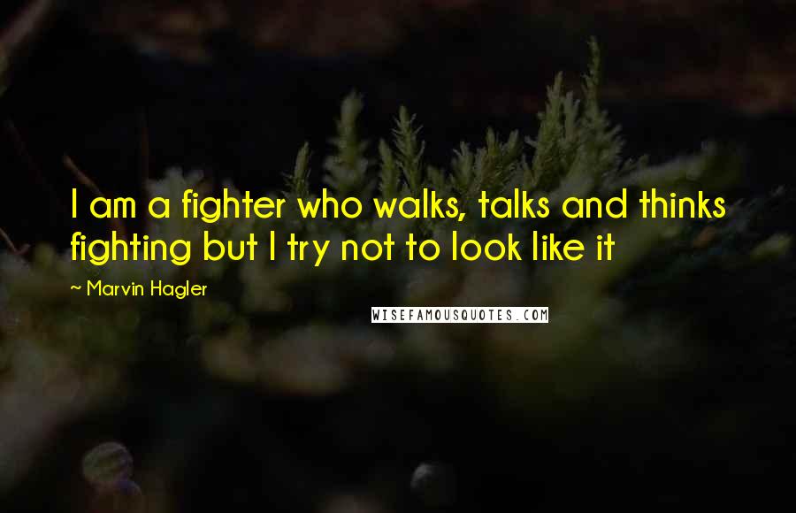 Marvin Hagler Quotes: I am a fighter who walks, talks and thinks fighting but I try not to look like it