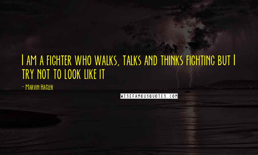 Marvin Hagler Quotes: I am a fighter who walks, talks and thinks fighting but I try not to look like it