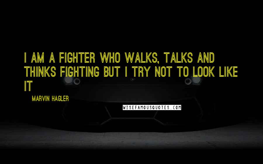 Marvin Hagler Quotes: I am a fighter who walks, talks and thinks fighting but I try not to look like it