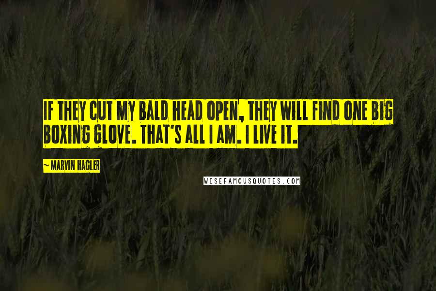 Marvin Hagler Quotes: If they cut my bald head open, they will find one big boxing glove. That's all I am. I live it.