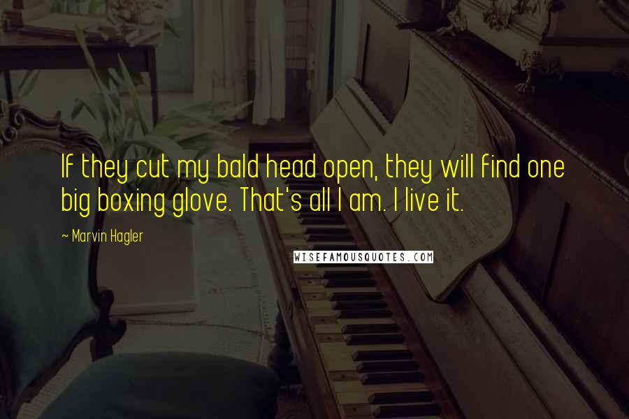 Marvin Hagler Quotes: If they cut my bald head open, they will find one big boxing glove. That's all I am. I live it.