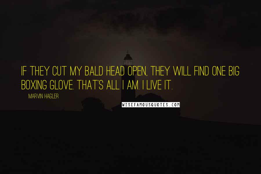 Marvin Hagler Quotes: If they cut my bald head open, they will find one big boxing glove. That's all I am. I live it.