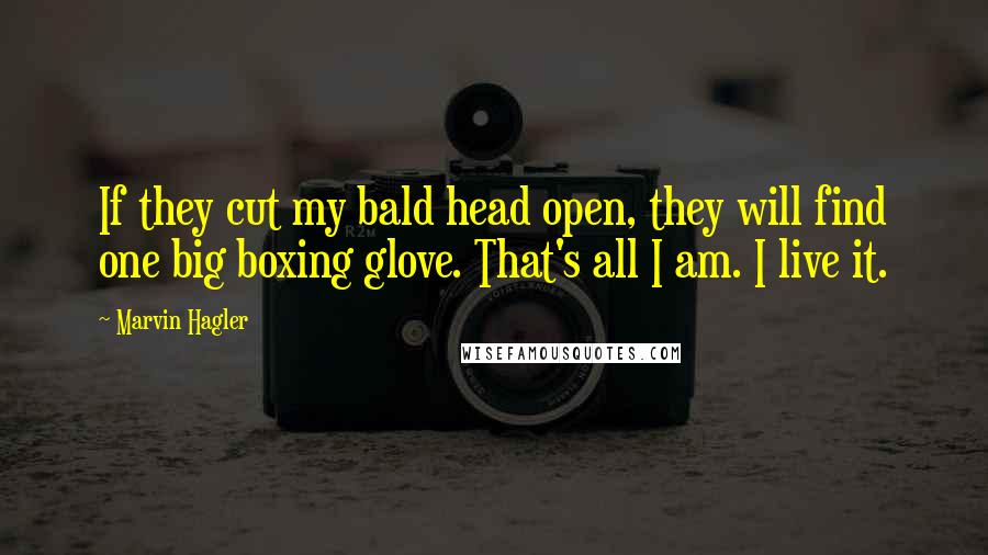 Marvin Hagler Quotes: If they cut my bald head open, they will find one big boxing glove. That's all I am. I live it.