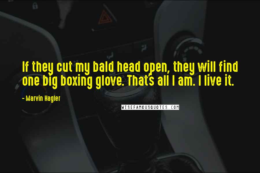 Marvin Hagler Quotes: If they cut my bald head open, they will find one big boxing glove. That's all I am. I live it.