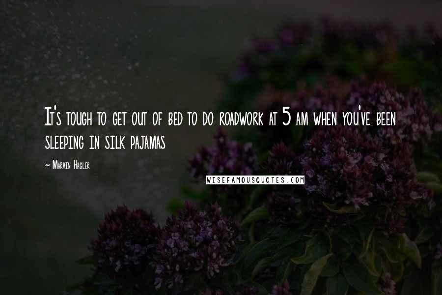 Marvin Hagler Quotes: It's tough to get out of bed to do roadwork at 5 am when you've been sleeping in silk pajamas