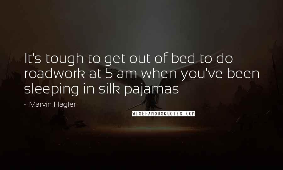 Marvin Hagler Quotes: It's tough to get out of bed to do roadwork at 5 am when you've been sleeping in silk pajamas