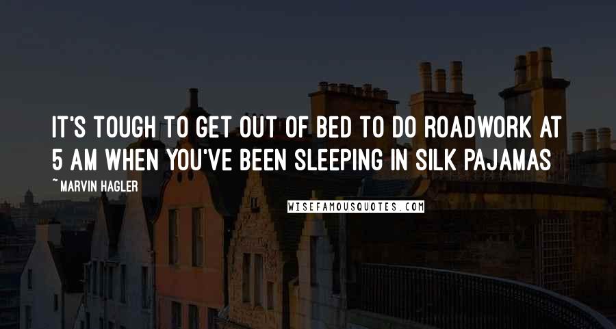 Marvin Hagler Quotes: It's tough to get out of bed to do roadwork at 5 am when you've been sleeping in silk pajamas