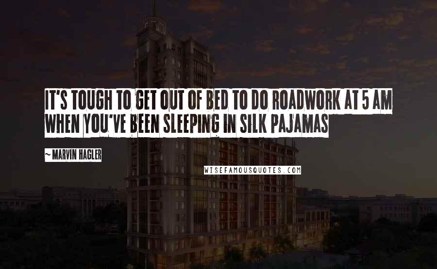 Marvin Hagler Quotes: It's tough to get out of bed to do roadwork at 5 am when you've been sleeping in silk pajamas