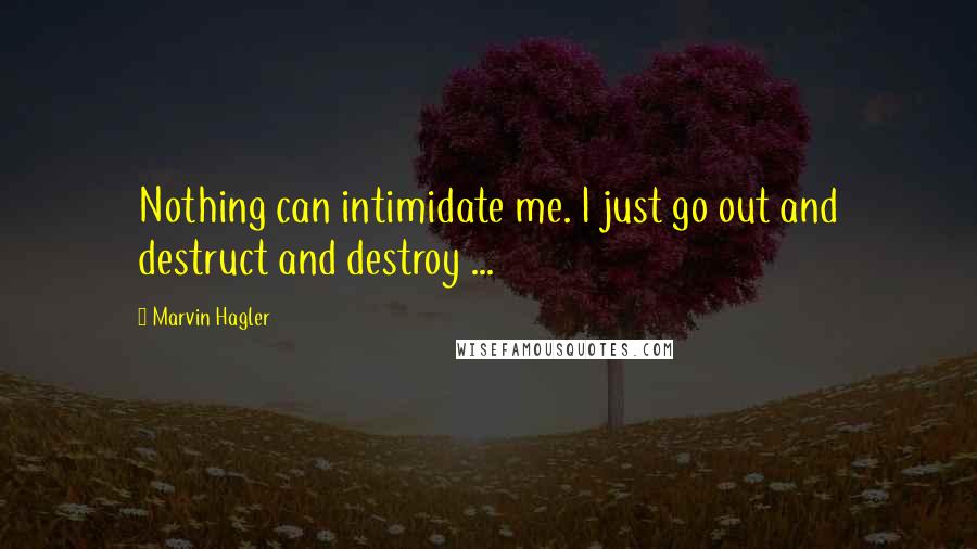 Marvin Hagler Quotes: Nothing can intimidate me. I just go out and destruct and destroy ...