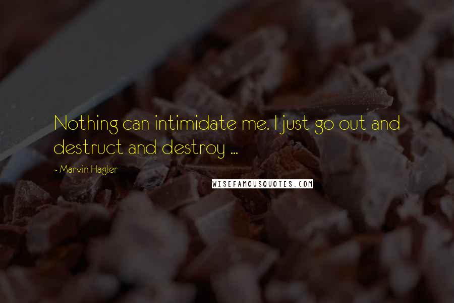Marvin Hagler Quotes: Nothing can intimidate me. I just go out and destruct and destroy ...