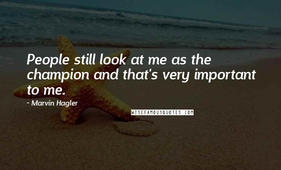 Marvin Hagler Quotes: People still look at me as the champion and that's very important to me.