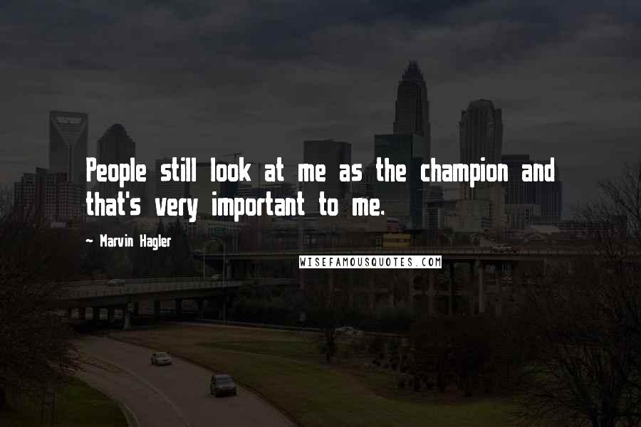 Marvin Hagler Quotes: People still look at me as the champion and that's very important to me.
