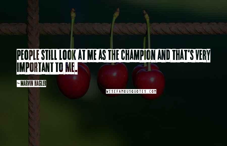 Marvin Hagler Quotes: People still look at me as the champion and that's very important to me.