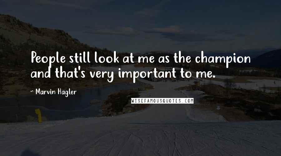 Marvin Hagler Quotes: People still look at me as the champion and that's very important to me.