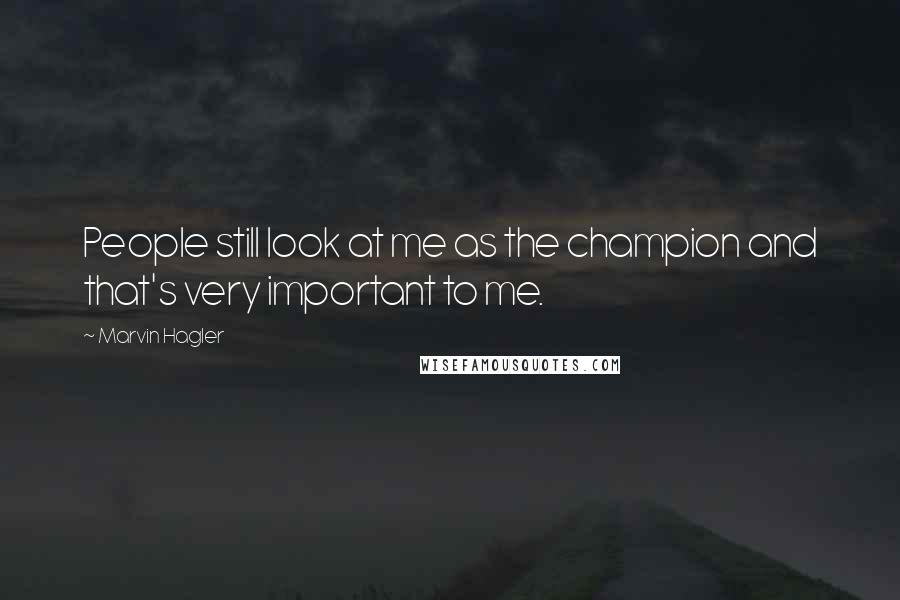 Marvin Hagler Quotes: People still look at me as the champion and that's very important to me.