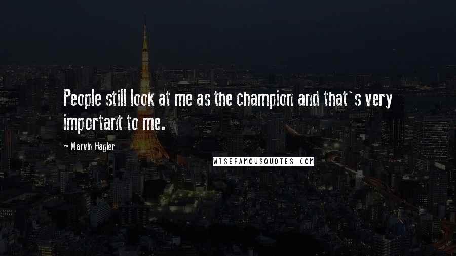 Marvin Hagler Quotes: People still look at me as the champion and that's very important to me.