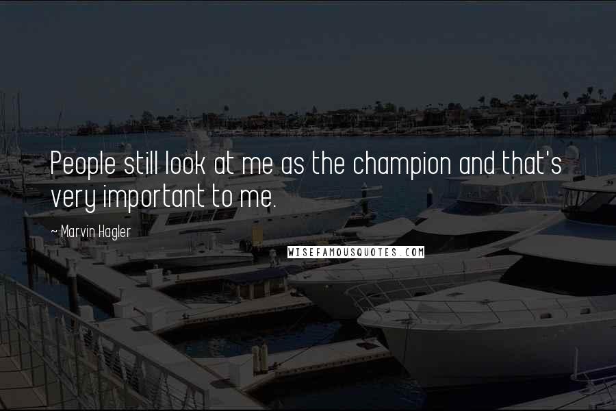 Marvin Hagler Quotes: People still look at me as the champion and that's very important to me.